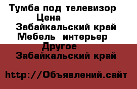  Тумба под телевизор › Цена ­ 1 000 - Забайкальский край Мебель, интерьер » Другое   . Забайкальский край